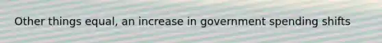 Other things equal, an increase in government spending shifts
