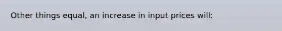 Other things equal, an increase in input prices will: