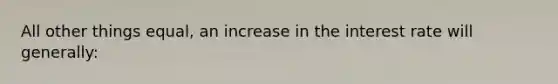 All other things equal, an increase in the interest rate will generally: