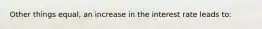 Other things equal, an increase in the interest rate leads to: