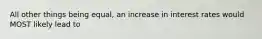 All other things being​ equal, an increase in interest rates would MOST likely lead to