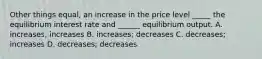 Other things equal, an increase in the price level _____ the equilibrium interest rate and ______ equilibrium output. A. increases, increases B. increases; decreases C. decreases; increases D. decreases; decreases