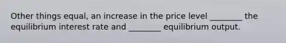 Other things equal, an increase in the price level ________ the equilibrium interest rate and ________ equilibrium output.