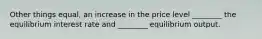 Other things​ equal, an increase in the price level​ ________ the equilibrium interest rate and​ ________ equilibrium output.