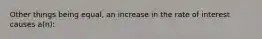 Other things being equal, an increase in the rate of interest causes a(n):