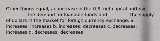 Other things equal, an increase in the U.S. net capital outflow _________ the demand for loanable funds and _________ the supply of dollars in the market for foreign currency exchange. a. increases; increases b. increases; decreases c. decreases; increases d. decreases; decreases