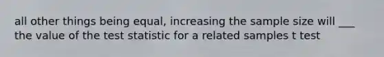 all other things being equal, increasing the sample size will ___ the value of <a href='https://www.questionai.com/knowledge/kzeQt8hpQB-the-test-statistic' class='anchor-knowledge'>the test statistic</a> for a related samples t test