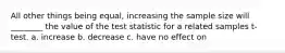 All other things being equal, increasing the sample size will ________ the value of the test statistic for a related samples t-test. a. increase b. decrease c. have no effect on