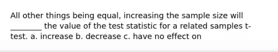 All other things being equal, increasing the sample size will ________ the value of <a href='https://www.questionai.com/knowledge/kzeQt8hpQB-the-test-statistic' class='anchor-knowledge'>the test statistic</a> for a related samples t-test. a. increase b. decrease c. have no effect on