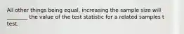 All other things being equal, increasing the sample size will ________ the value of the test statistic for a related samples t test.