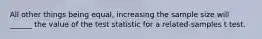 All other things being equal, increasing the sample size will ______ the value of the test statistic for a related-samples t test.