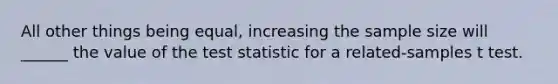 All other things being equal, increasing the sample size will ______ the value of <a href='https://www.questionai.com/knowledge/kzeQt8hpQB-the-test-statistic' class='anchor-knowledge'>the test statistic</a> for a related-samples t test.