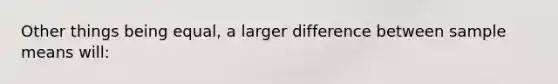 Other things being equal, a larger difference between sample means will: