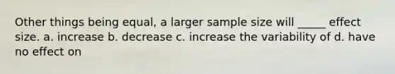 Other things being equal, a larger sample size will _____ effect size. a. increase b. decrease c. increase the variability of d. have no effect on