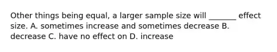 Other things being equal, a larger sample size will _______ effect size. A. sometimes increase and sometimes decrease B. decrease C. have no effect on D. increase