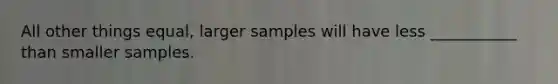 All other things equal, larger samples will have less ___________ than smaller samples.