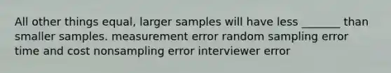 All other things equal, larger samples will have less _______ than smaller samples. measurement error random sampling error time and cost nonsampling error interviewer error