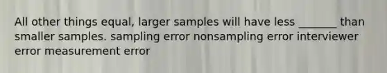 All other things equal, larger samples will have less _______ than smaller samples. sampling error nonsampling error interviewer error measurement error