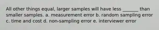 All other things equal, larger samples will have less _______ than smaller samples. a. measurement error b. random sampling error c. time and cost d. non-sampling error e. interviewer error