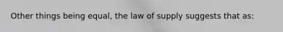 Other things being equal, the law of supply suggests that as: