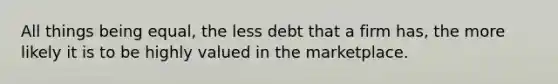 All things being equal, the less debt that a firm has, the more likely it is to be highly valued in the marketplace.