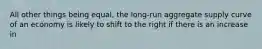 All other things being equal, the long-run aggregate supply curve of an economy is likely to shift to the right if there is an increase in