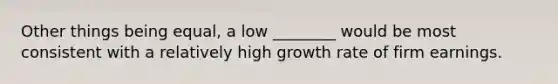 Other things being equal, a low ________ would be most consistent with a relatively high growth rate of firm earnings.