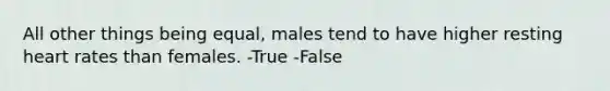 All other things being equal, males tend to have higher resting heart rates than females. -True -False