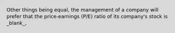 Other things being equal, the management of a company will prefer that the price-earnings (P/E) ratio of its company's stock is _blank​_,