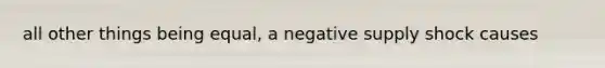 all other things being equal, a negative supply shock causes