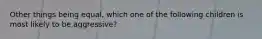 Other things being equal, which one of the following children is most likely to be aggressive?