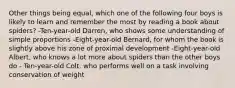 Other things being equal, which one of the following four boys is likely to learn and remember the most by reading a book about spiders? -Ten-year-old Darren, who shows some understanding of simple proportions -Eight-year-old Bernard, for whom the book is slightly above his zone of proximal development -Eight-year-old Albert, who knows a lot more about spiders than the other boys do - Ten-year-old Colt, who performs well on a task involving conservation of weight