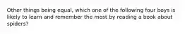 Other things being equal, which one of the following four boys is likely to learn and remember the most by reading a book about spiders?