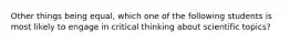 Other things being equal, which one of the following students is most likely to engage in critical thinking about scientific topics?