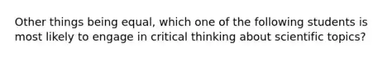 Other things being equal, which one of the following students is most likely to engage in critical thinking about scientific topics?