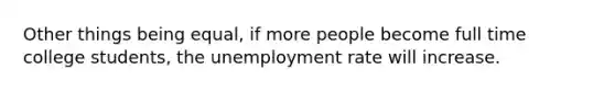 Other things being equal, if more people become full time college students, the unemployment rate will increase.