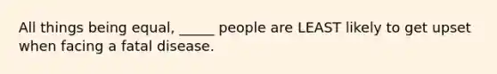 All things being equal, _____ people are LEAST likely to get upset when facing a fatal disease.