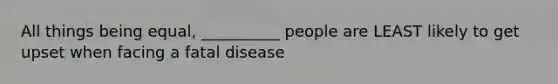 All things being equal, __________ people are LEAST likely to get upset when facing a fatal disease