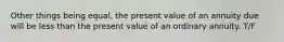 Other things being equal, the present value of an annuity due will be less than the present value of an ordinary annuity. T/F