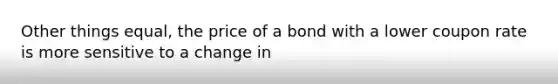 Other things equal, the price of a bond with a lower coupon rate is more sensitive to a change in