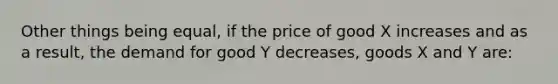 Other things being equal, if the price of good X increases and as a result, the demand for good Y decreases, goods X and Y are: