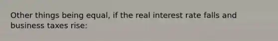 Other things being equal, if the real interest rate falls and business taxes rise: