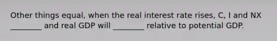 Other things​ equal, when the real interest rate​ rises, C​, I and NX​ ________ and real GDP will​ ________ relative to potential GDP.