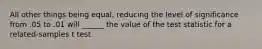 All other things being equal, reducing the level of significance from .05 to .01 will ______ the value of the test statistic for a related-samples t test.