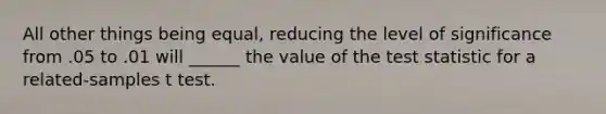 All other things being equal, reducing the level of significance from .05 to .01 will ______ the value of the test statistic for a related-samples t test.