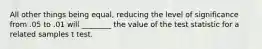 All other things being equal, reducing the level of significance from .05 to .01 will ________ the value of the test statistic for a related samples t test.