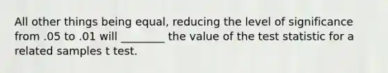 All other things being equal, reducing the level of significance from .05 to .01 will ________ the value of the test statistic for a related samples t test.