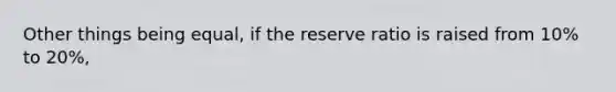 Other things being equal, if the reserve ratio is raised from 10% to 20%,