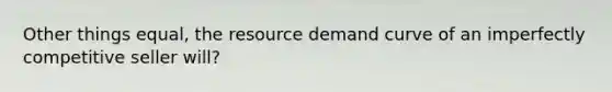 Other things equal, the resource demand curve of an imperfectly competitive seller will?