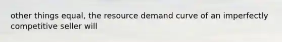 other things equal, the resource demand curve of an imperfectly competitive seller will